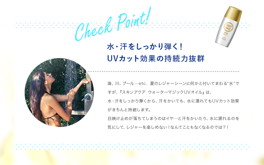 水・汗をしっかり弾く！UVカット効果の持続力抜群。海、川、プール…etc.夏のレジャーシーンに何かと付いてまわる“水”ですが、『スキンアクアウォーターマジックUVオイル』は、水・汗をしっかり弾くから、汗をかいても、水に濡れてもUVカット効果がきちんと持続します。日焼け止めが落ちてしまうのはイヤ…と汗をかいたり、水に濡れるのを気にして、レジャーを楽しめない！なんてこともなくなるのでは？！