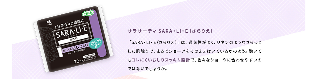 サラサーティ SARA・LI・E（さらりえ）「SARA・LI・E（さらりえ）」は、通気性がよく、リネンのようなさらっとした肌触りで、まるでショーツをそのままはいているかのよう。動いてもヨレにくいおしりスッキリ設計で、色々なショーツに合わせやすいのではないでしょうか。