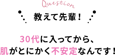 教えて先輩 30代に入ってから、肌がとにかく不安定なんです