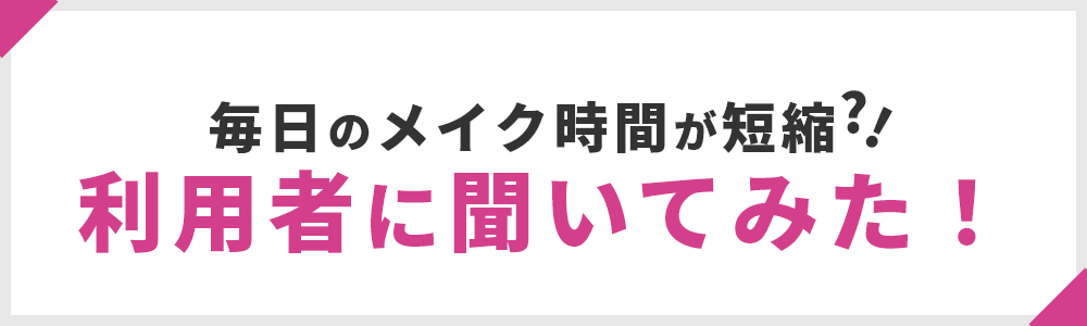 毎日のメイク時間が短縮?‼利用者に聞いてみた！