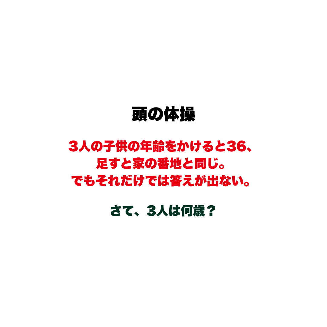 【頭の体操】3人の子供の年齢をかけると36、足すと家の番地と同じ。でもそれだけでは答えが出ない。さて、3人は何歳？
