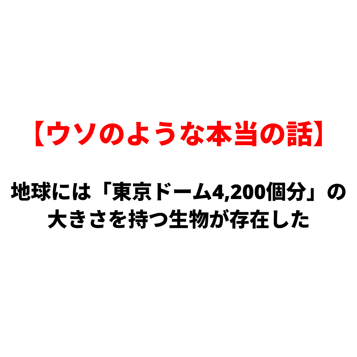 日本語のテキスト画像：赤い見出し『ウソのような本当の話』と黒い本文『地球には「東京ドーム4,200個分」の大きさを持つ生物が存在した』