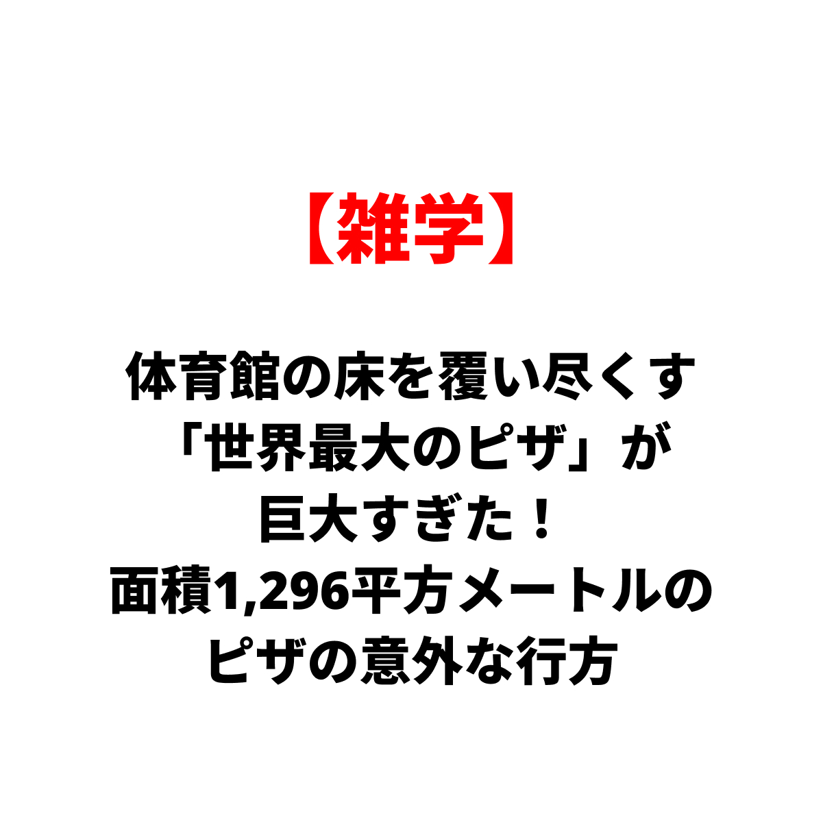 雑学の赤い見出し【雑学】と、大きな日本語の記事タイトル『体育館の床を覆い尽くす世界最大のピザが巨大すぎた！面積1,296平方メートルのピザの意外な行方』を伝えるカバー画像