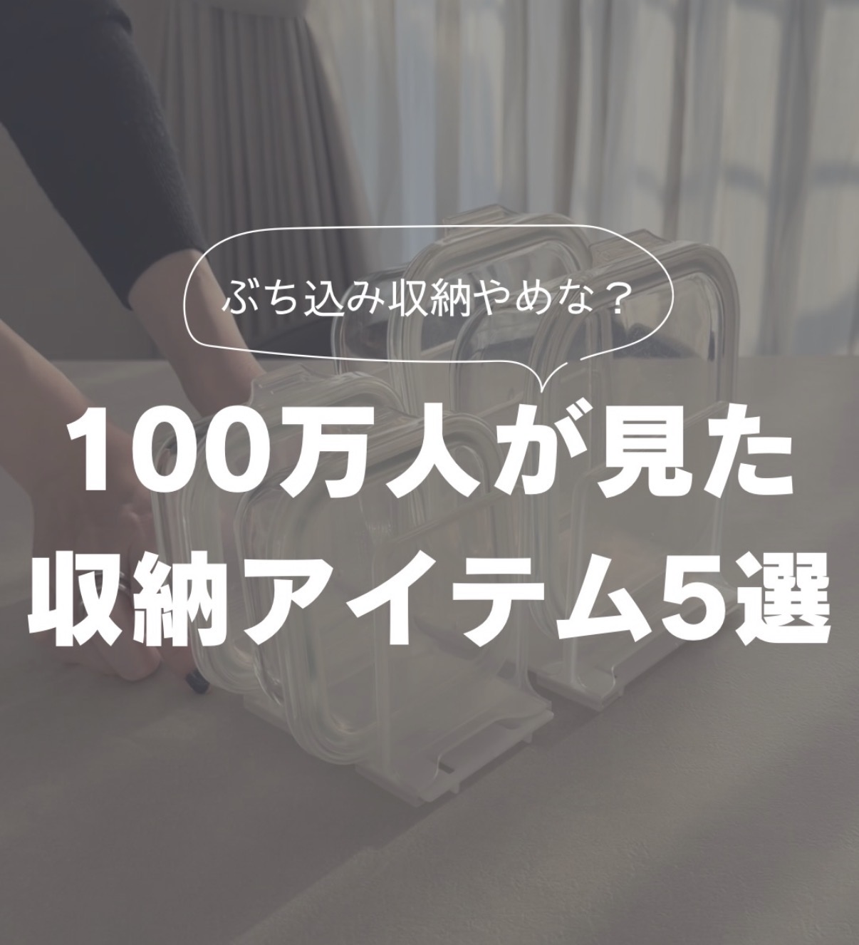 Bold Japanese title text over a muted photo of clear storage boxes: "100万人が見た 収納アイテム5選" with a speech bubble reading "ぶち込み収納やめな?" (hero image)